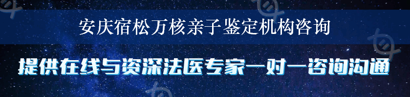 安庆宿松万核亲子鉴定机构咨询